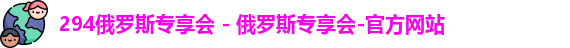 294俄罗斯专享会 - 俄罗斯专享会-官方网站
